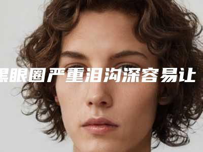 黑眼圈严重泪沟深容易让人忽略的风险问题