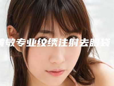 黄敏专业纹绣注射去眼袋大概要多少费用