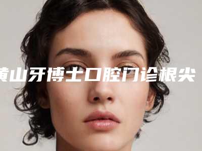 黄山牙博士口腔门诊根尖肿胀多少钱-黄山牙博士口腔门诊价格(收费标准)2025年详情一览