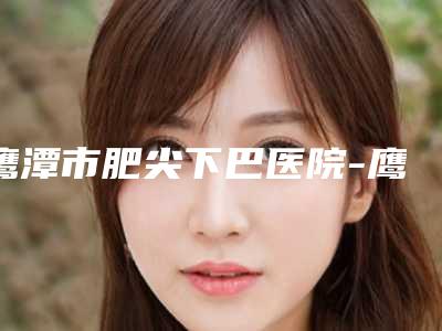 鹰潭市肥尖下巴医院-鹰潭美嘉医疗运营水平高