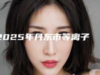 2025年丹东市等离子溶脂瘦脸整形医院上榜清单前十位揭秘