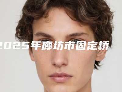 2025年廊坊市固定桥牙套医院排行榜前十强知名度汇总-廊坊圣洁口腔门诊部实力锁定榜一_推荐收藏