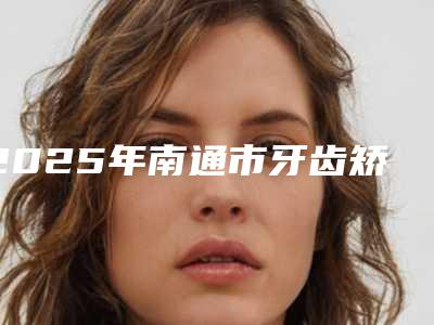 2025年南通市牙齿矫正弓价格(价目)震撼发布