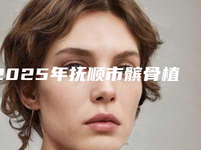 2025年抚顺市髌骨植骨术医院在榜名单前十佳榜单分享(抚顺协和整形美容科实力口碑出众~)