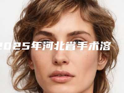 2025年河北省手术溶脂减肥价格价位表计算(河北省手术溶脂减肥美容美白价格是多少)