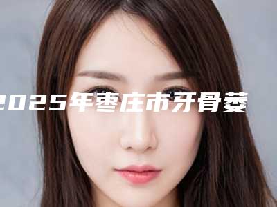2025年枣庄市牙骨萎缩修复收费明细,近期更新上线-枣庄市牙骨萎缩修复价格会比较贵吗