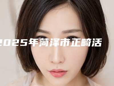 2025年菏泽市正畸活动合垫医院在榜名单专业技术强-菏泽市正畸活动合垫口腔医院