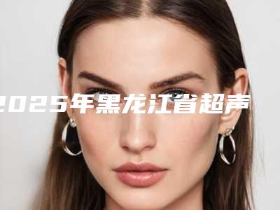 2025年黑龙江省超声波洗牙齿医院排行前十都很厉害-黑龙江省超声波洗牙齿口腔医院