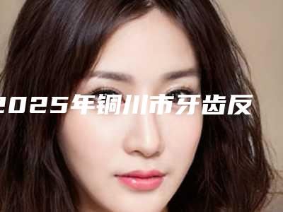 2025年铜川市牙齿反合价格收费表活动一览(铜川市牙齿反合费用多少钱左右)