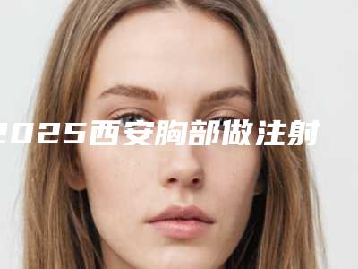 2025西安胸部做注射隆胸整形医院排行榜前十位夏日巨献!西安东美医疗美容全网都在安利